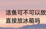 活鱼可不可以放冰箱里保鲜 新鲜鱼能直接放冰箱吗