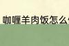 咖喱羊肉饭怎么做 怎样做咖喱羊肉饭