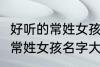 好听的常姓女孩名字大全2022 好听的常姓女孩名字大全2022有哪些