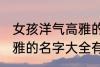 女孩洋气高雅的名字大全 女孩洋气高雅的名字大全有哪些