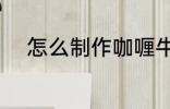 怎么制作咖喱牛肉 咖喱牛肉做法