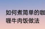 如何煮简单的咖喱牛肉饭 煮简单的咖喱牛肉饭做法
