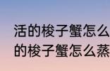 活的梭子蟹怎么蒸或者煮详细一点 活的梭子蟹怎么蒸