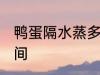 鸭蛋隔水蒸多久才熟 鸭蛋隔水蒸的时间