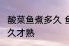 酸菜鱼煮多久 鱼肉才煮熟 酸菜鱼煮多久才熟