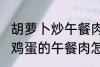 胡萝卜炒午餐肉怎么做好吃 胡萝卜炒鸡蛋的午餐肉怎么做好吃