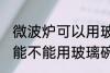微波炉可以用玻璃碗热东西吗 微波炉能不能用玻璃碗热东西
