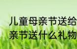 儿童母亲节送给妈妈的礼物 小朋友母亲节送什么礼物好