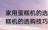 家用蛋糕机的选购技巧有哪些 家用蛋糕机的选购技巧
