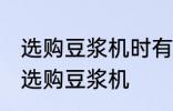 选购豆浆机时有哪些技巧 有哪些技巧选购豆浆机