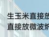 生玉米直接放微波炉可以熟吗 生玉米直接放微波炉能不能熟
