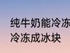 纯牛奶能冷冻成冰块吗 纯牛奶能不能冷冻成冰块