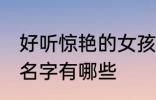 好听惊艳的女孩名字 好听惊艳的女孩名字有哪些