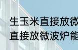 生玉米直接放微波炉可以熟吗 生玉米直接放微波炉能不能熟
