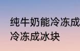 纯牛奶能冷冻成冰块吗 纯牛奶能不能冷冻成冰块