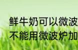 鲜牛奶可以微波炉加热喝吗 鲜牛奶能不能用微波炉加热呢