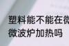 塑料能不能在微波炉加热 塑料可以用微波炉加热吗