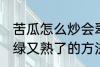 苦瓜怎么炒会翠绿又熟了 苦瓜炒会翠绿又熟了的方法