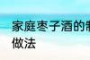家庭枣子酒的制作方法 家庭枣子酒的做法