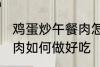 鸡蛋炒午餐肉怎么做好吃 鸡蛋炒午餐肉如何做好吃