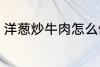 洋葱炒牛肉怎么做 洋葱炒牛肉如何做