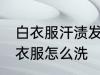 白衣服汗渍发黄怎么洗 汗渍发黄的白衣服怎么洗