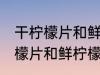 干柠檬片和鲜柠檬哪个更好一些 干柠檬片和鲜柠檬哪个比较好