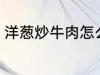 洋葱炒牛肉怎么做 洋葱炒牛肉如何做