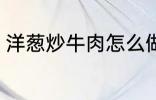 洋葱炒牛肉怎么做 洋葱炒牛肉如何做