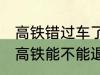 高铁错过车了还可以退票吗 没有赶上高铁能不能退票