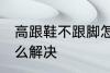 高跟鞋不跟脚怎么办 高跟鞋不跟脚怎么解决