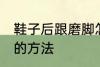 鞋子后跟磨脚怎么解决 鞋子后跟磨脚的方法