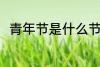 青年节是什么节日 青年节简单介绍