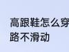 高跟鞋怎么穿不会滑 穿高跟鞋如何走路不滑动