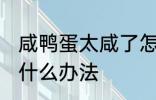 咸鸭蛋太咸了怎么弄 咸鸭蛋太咸了有什么办法