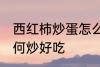 西红柿炒蛋怎么炒好吃 西红柿炒蛋如何炒好吃