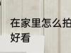 在家里怎么拍照好看 在家里如何拍照好看