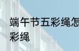 端午节五彩绳怎么戴 怎么戴端午节五彩绳