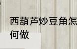 西葫芦炒豆角怎么做 西葫芦炒豆角如何做