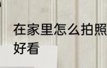 在家里怎么拍照好看 在家里如何拍照好看