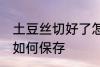 土豆丝切好了怎么保存 土豆丝切好了如何保存
