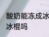 酸奶能冻成冰棍吗 你认为酸奶能冻成冰棍吗