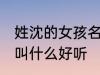 姓沈的女孩名字古风 姓沈的女孩名字叫什么好听