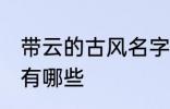 带云的古风名字 含云字的古风好名字有哪些