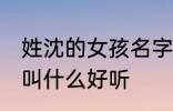 姓沈的女孩名字古风 姓沈的女孩名字叫什么好听