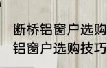断桥铝窗户选购技巧有哪些 关于断桥铝窗户选购技巧