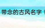 带念的古风名字 带念的古风名字精选