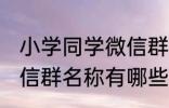 小学同学微信群名称大全 小学同学微信群名称有哪些