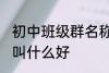 初中班级群名称大全 初中班级群名称叫什么好