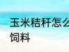 玉米秸秆怎么做饲料 玉米秸秆如何做饲料